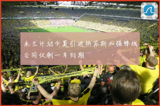 米兰计划今夏引进热苏斯加强锋线合同仅剩一年到期