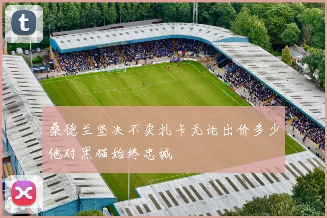 桑德兰坚决不卖扎卡无论出价多少他对黑猫始终忠诚