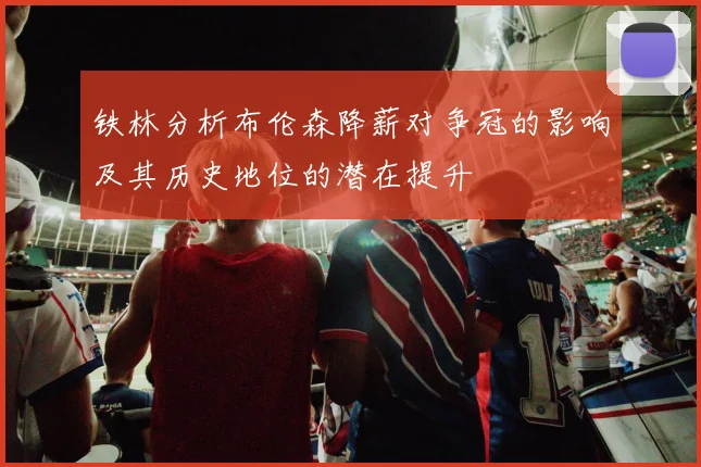 铁林分析布伦森降薪对争冠的影响及其历史地位的潜在提升