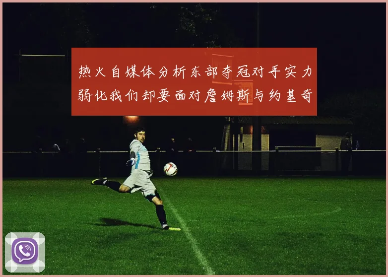 热火自媒体分析东部夺冠对手实力弱化我们却要面对詹姆斯与约基奇的挑战