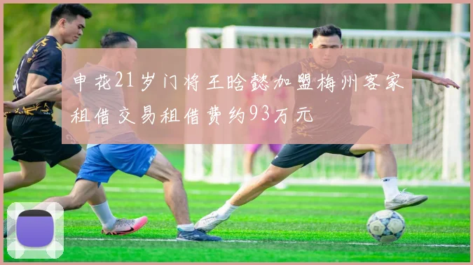 申花21岁门将王晗懿加盟梅州客家租借交易租借费约93万元