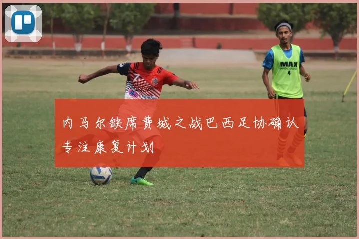 内马尔缺席费城之战巴西足协确认专注康复计划