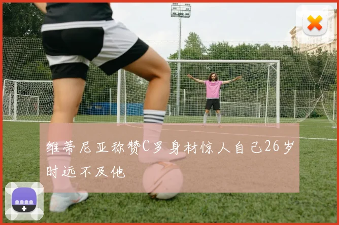维蒂尼亚称赞C罗身材惊人自己26岁时远不及他