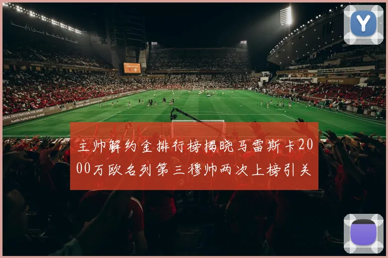 主帅解约金排行榜揭晓马雷斯卡2000万欧名列第三穆帅两次上榜引关注