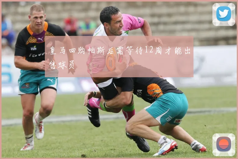 皇马回购帕斯后需等待12周才能出售球员