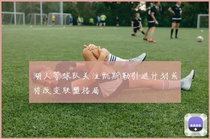 湖人等球队关注凯斯勒引进计划或将改变联盟格局