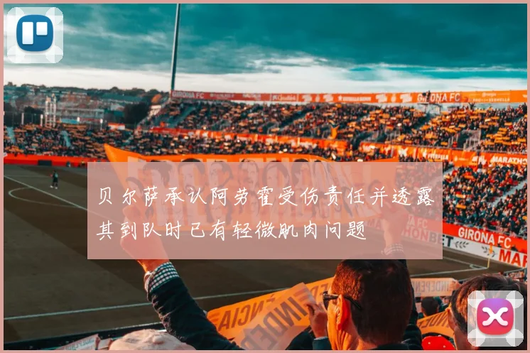 贝尔萨承认阿劳霍受伤责任并透露其到队时已有轻微肌肉问题