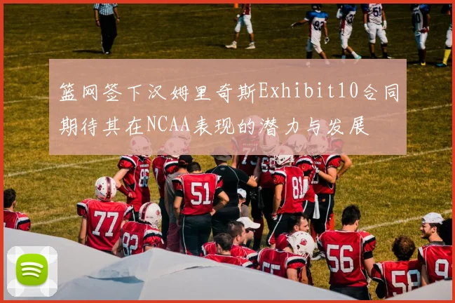 篮网签下汉姆里奇斯Exhibit10合同期待其在NCAA表现的潜力与发展