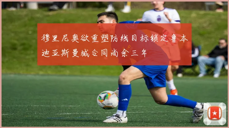 穆里尼奥欲重塑防线目标锁定鲁本迪亚斯曼城合同尚余三年