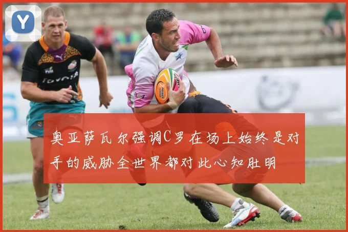 奥亚萨瓦尔强调C罗在场上始终是对手的威胁全世界都对此心知肚明