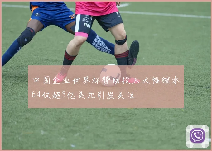 中国企业世界杯赞助投入大幅缩水64仅超5亿美元引发关注